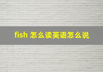 fish 怎么读英语怎么说